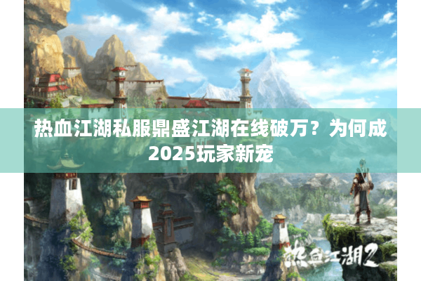 热血江湖私服鼎盛江湖在线破万?为何成2025玩家新宠 热血江湖私服鼎盛江湖在线破万?为何成2025玩家新宠