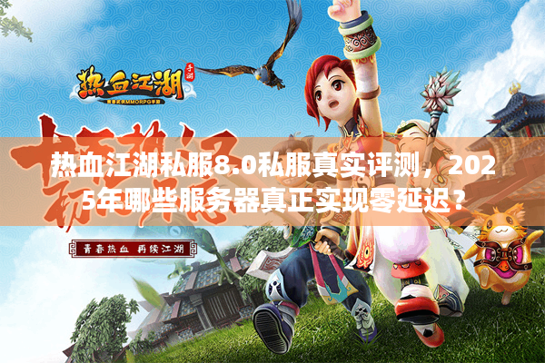 热血江湖私服8.0私服真实评测，2025年哪些服务器真正实现零延迟？