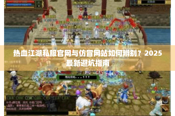 热血江湖私服官网与仿冒网站如何辨别？2025最新避坑指南