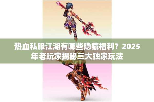 热血私服江湖有哪些隐藏福利？2025年老玩家揭秘三大独家玩法