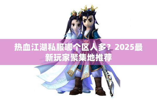 热血江湖私服哪个区人多？2025最新玩家聚集地推荐