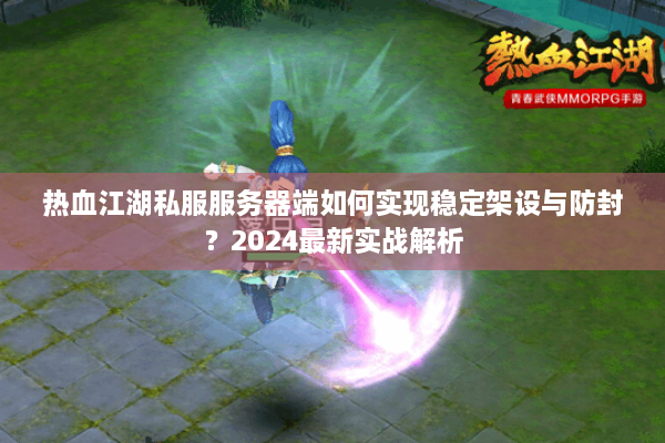 热血江湖私服服务器端如何实现稳定架设与防封？2024最新实战解析