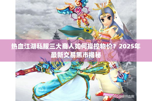 热血江湖私服三大商人如何操控物价?2025年最新交易黑市揭秘 热血江湖私服三大商人如何操控物价?2025年最新交易黑市揭秘