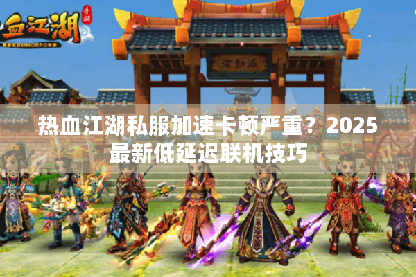 热血江湖私服加速卡顿严重?2025最新低延迟联机技巧 热血江湖私服加速卡顿严重?2025最新低延迟联机技巧