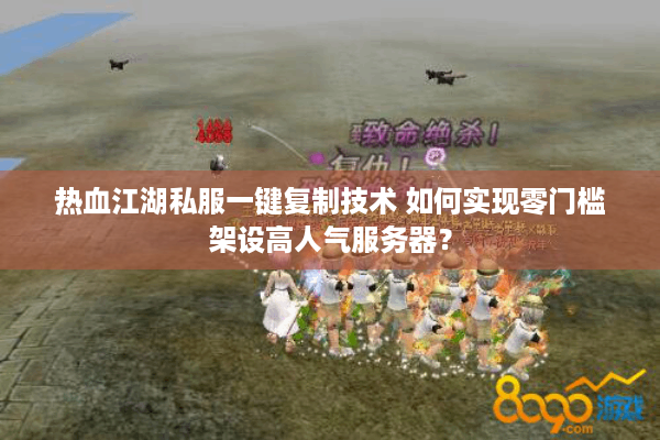 热血江湖私服一键复制技术 如何实现零门槛架设高人气服务器？