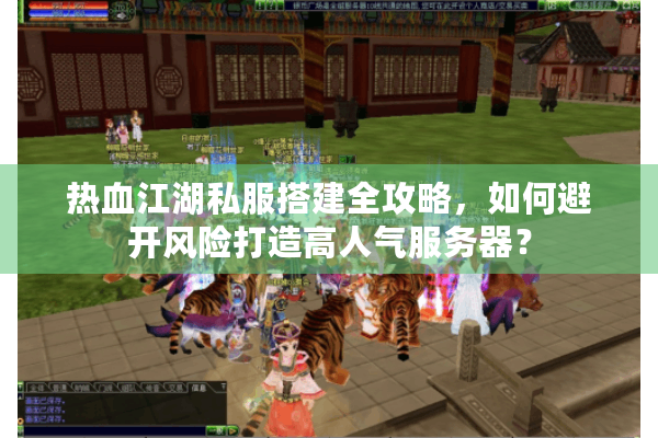 热血江湖私服搭建全攻略，如何避开风险打造高人气服务器？
