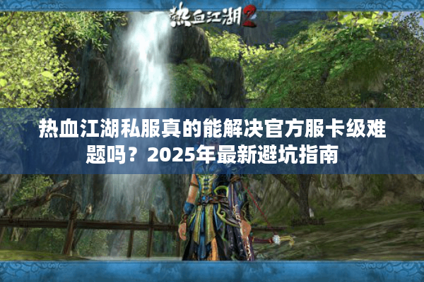 热血江湖私服真的能解决官方服卡级难题吗？2025年最新避坑指南
