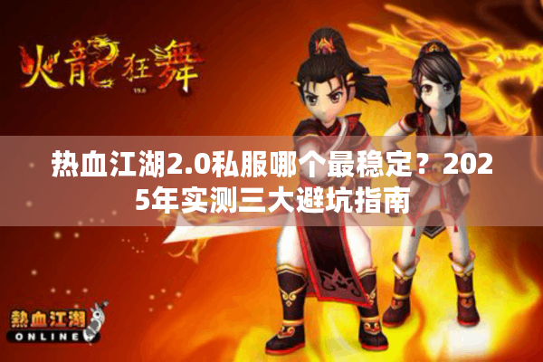 热血江湖2.0私服哪个最稳定？2025年实测三大避坑指南