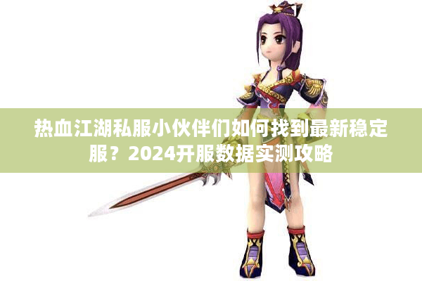 热血江湖私服小伙伴们如何找到最新稳定服?2024开服数据实测攻略 热血江湖私服小伙伴们如何找到最新稳定服?2024开服数据实测攻略