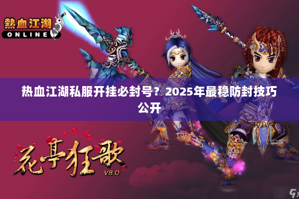 热血江湖私服开挂必封号？2025年最稳防封技巧公开