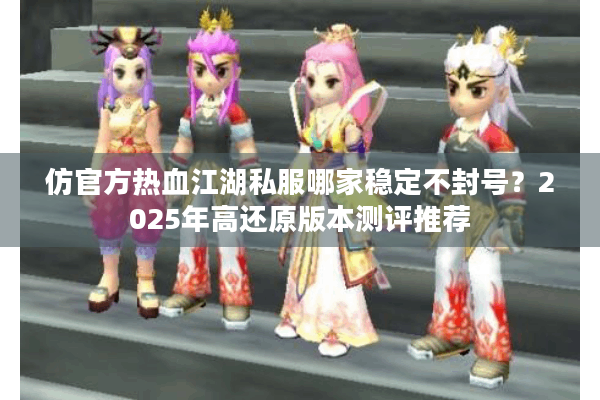 仿官方热血江湖私服哪家稳定不封号?2025年高还原版本测评推荐 仿官方热血江湖私服哪家稳定不封号?2025年高还原版本测评推荐