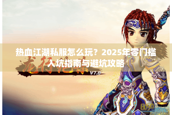 热血江湖私服怎么玩?2025年零门槛入坑指南与避坑攻略 热血江湖私服怎么玩?2025年零门槛入坑指南与避坑攻略