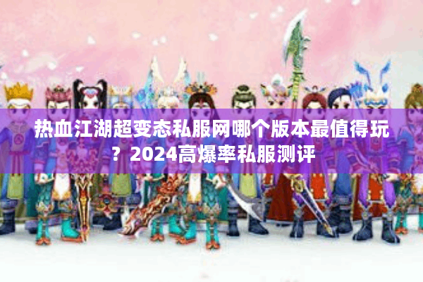 热血江湖超变态私服网哪个版本最值得玩？2024高爆率私服测评