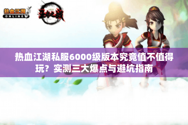 热血江湖私服6000级版本究竟值不值得玩？实测三大爆点与避坑指南