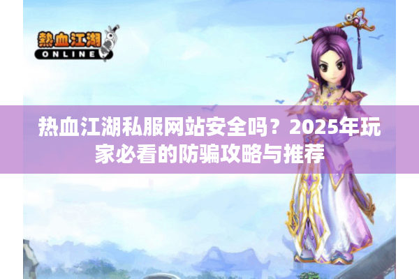 热血江湖私服网站安全吗?2025年玩家必看的防骗攻略与推荐 热血江湖私服网站安全吗?2025年玩家必看的防骗攻略与推荐