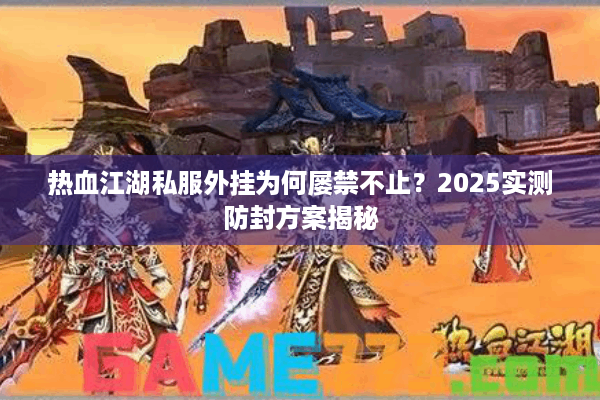 热血江湖私服外挂为何屡禁不止？2025实测防封方案揭秘