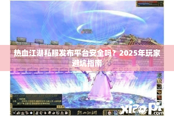 热血江湖私服发布平台安全吗?2025年玩家避坑指南 热血江湖私服发布平台安全吗?2025年玩家避坑指南