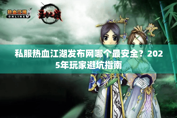 私服热血江湖发布网哪个最安全？2025年玩家避坑指南