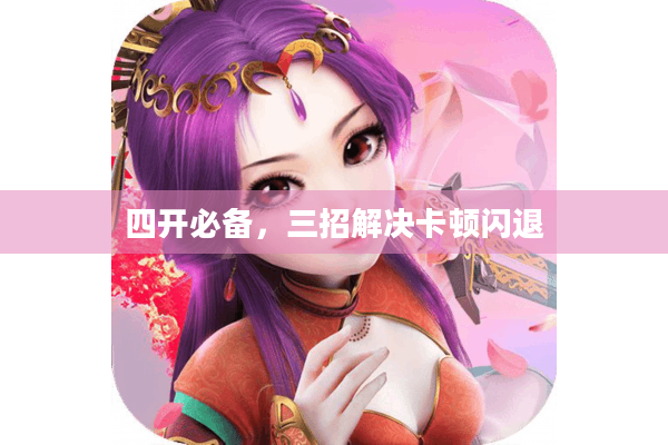 四开必备,三招解决卡顿闪退 四开必备,三招解决卡顿闪退