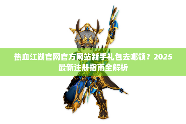 热血江湖官网官方网站新手礼包去哪领？2025最新注册指南全解析