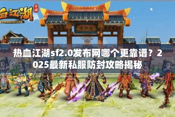 热血江湖sf2.0发布网哪个更靠谱?2025最新私服防封攻略揭秘 热血江湖sf2.0发布网哪个更靠谱?2025最新私服防封攻略揭秘