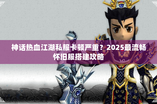 神话热血江湖私服卡顿严重？2025最流畅怀旧服搭建攻略
