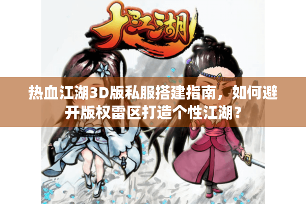热血江湖3D版私服搭建指南,如何避开版权雷区打造个性江湖? 热血江湖3D版私服搭建指南,如何避开版权雷区打造个性江湖?