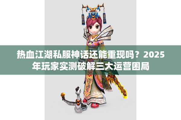 热血江湖私服神话还能重现吗？2025年玩家实测破解三大运营困局