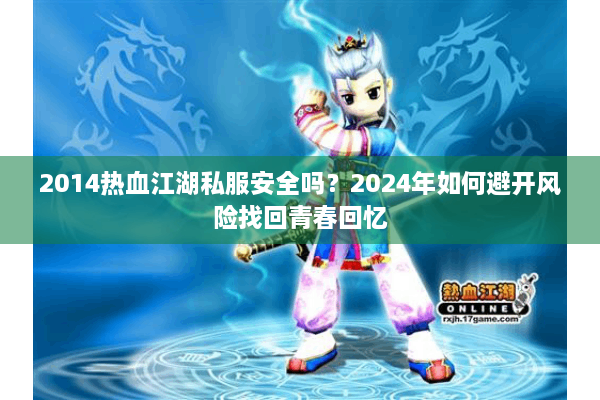 2014热血江湖私服安全吗？2024年如何避开风险找回青春回忆