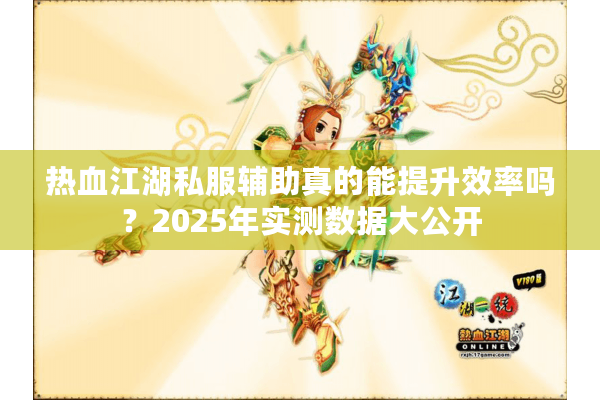 热血江湖私服辅助真的能提升效率吗？2025年实测数据大公开