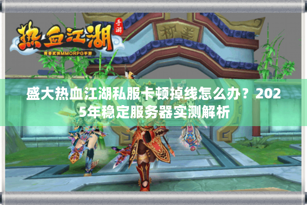 盛大热血江湖私服卡顿掉线怎么办?2025年稳定服务器实测解析 盛大热血江湖私服卡顿掉线怎么办?2025年稳定服务器实测解析