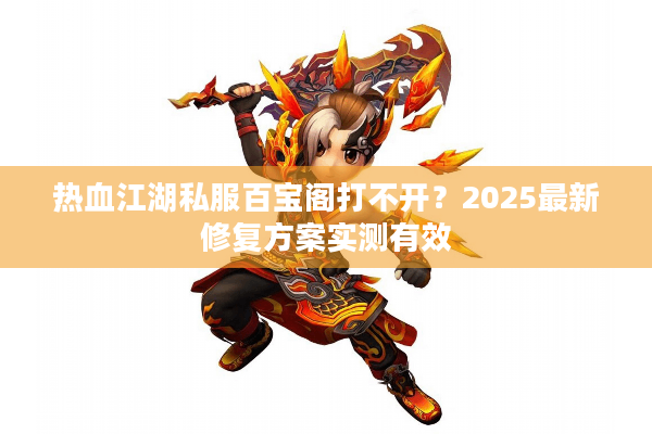 热血江湖私服百宝阁打不开？2025最新修复方案实测有效