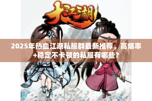 2025年热血江湖私服群最新推荐,高爆率+稳定不卡顿的私服有哪些? 2025年热血江湖私服群最新推荐,高爆率+稳定不卡顿的私服有哪些?