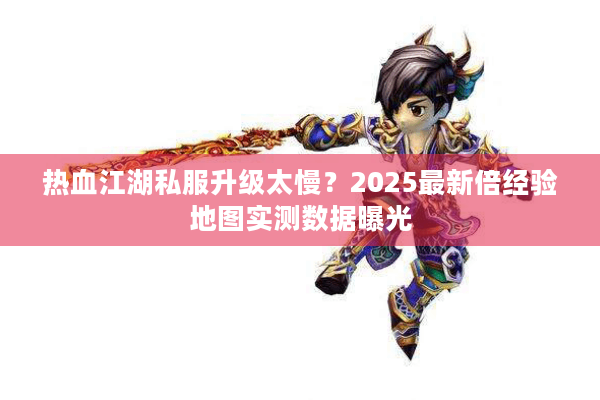 热血江湖私服升级太慢？2025最新倍经验地图实测数据曝光