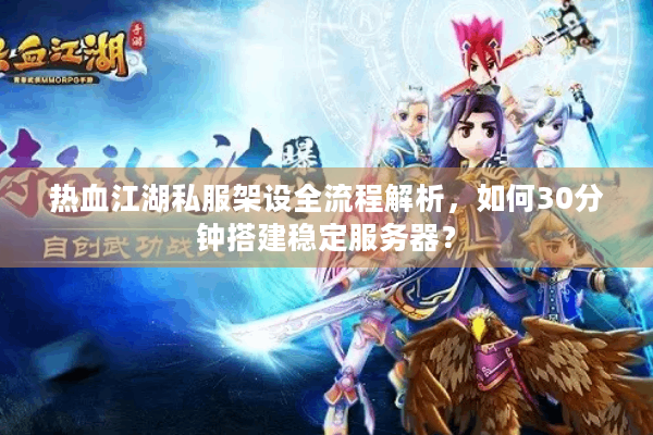 热血江湖私服架设全流程解析,如何30分钟搭建稳定服务器? 热血江湖私服架设全流程解析,如何30分钟搭建稳定服务器?