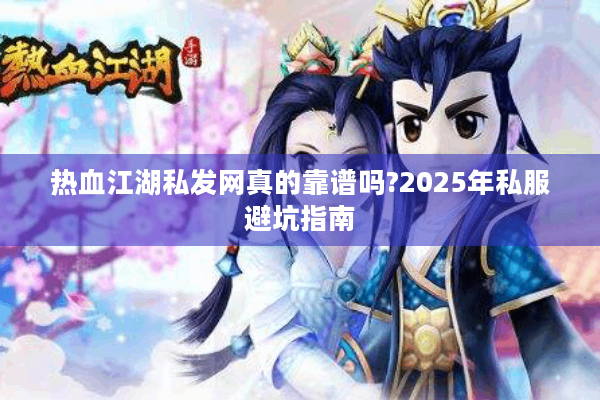 热血江湖私发网真的靠谱吗?2025年私服避坑指南 热血江湖私发网真的靠谱吗?2025年私服避坑指南