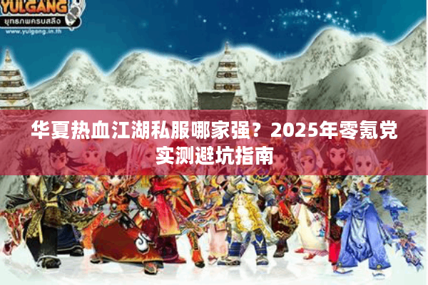 华夏热血江湖私服哪家强?2025年零氪党实测避坑指南 华夏热血江湖私服哪家强?2025年零氪党实测避坑指南