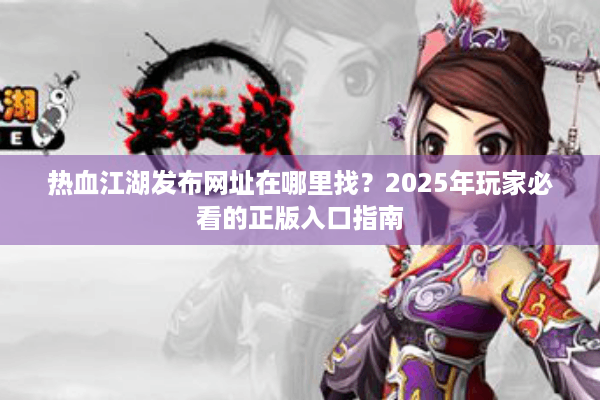 热血江湖发布网址在哪里找?2025年玩家必看的正版入口指南 热血江湖发布网址在哪里找?2025年玩家必看的正版入口指南