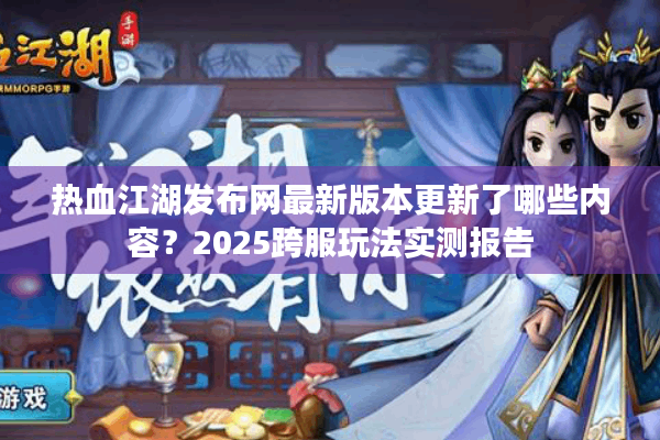 热血江湖发布网最新版本更新了哪些内容？2025跨服玩法实测报告
