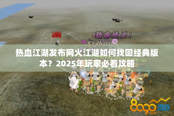 热血江湖发布网火江湖如何找回经典版本?2025年玩家必看攻略 热血江湖发布网火江湖如何找回经典版本?2025年玩家必看攻略