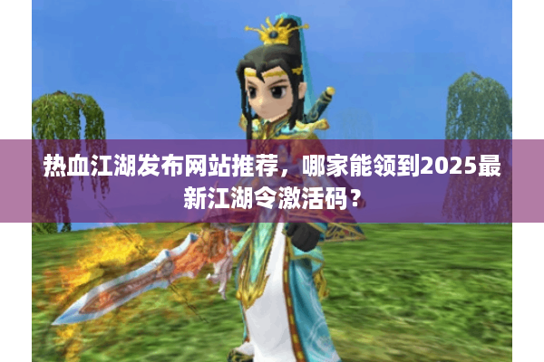热血江湖发布网站推荐，哪家能领到2025最新江湖令激活码？