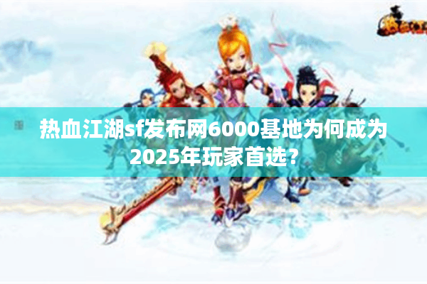 热血江湖sf发布网6000基地为何成为2025年玩家首选？