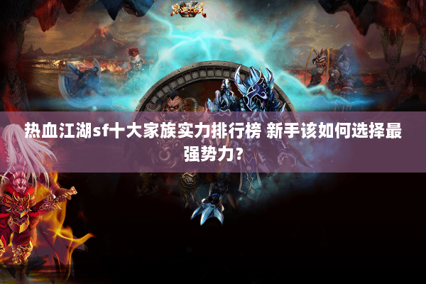 热血江湖sf十大家族实力排行榜 新手该如何选择最强势力? 热血江湖sf十大家族实力排行榜 新手该如何选择最强势力?