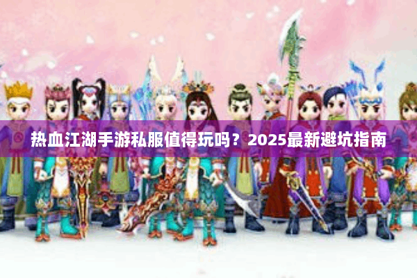 热血江湖手游私服值得玩吗?2025最新避坑指南 热血江湖手游私服值得玩吗?2025最新避坑指南