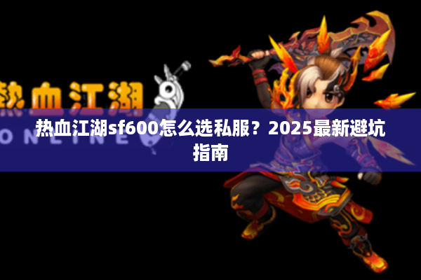 热血江湖sf600怎么选私服?2025最新避坑指南 热血江湖sf600怎么选私服?2025最新避坑指南