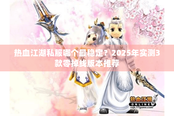 热血江湖私服哪个最稳定?2025年实测3款零掉线版本推荐 热血江湖私服哪个最稳定?2025年实测3款零掉线版本推荐