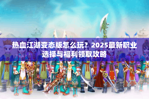 热血江湖变态版怎么玩?2025最新职业选择与福利领取攻略 热血江湖变态版怎么玩?2025最新职业选择与福利领取攻略