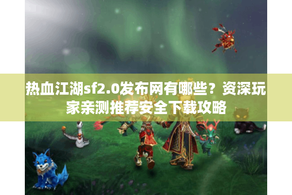 热血江湖sf2.0发布网有哪些?资深玩家亲测推荐安全下载攻略 热血江湖sf2.0发布网有哪些?资深玩家亲测推荐安全下载攻略