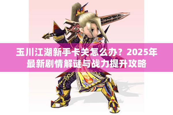 玉川江湖新手卡关怎么办？2025年最新剧情解谜与战力提升攻略