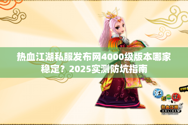 热血江湖私服发布网4000级版本哪家稳定？2025实测防坑指南